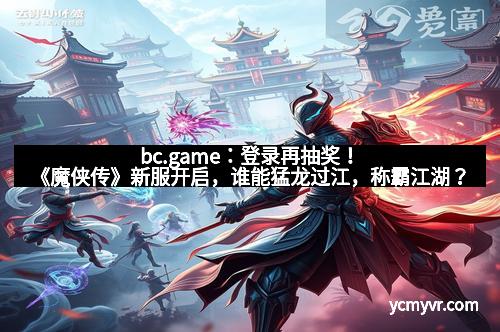 bc.game：登录再抽奖！《魔侠传》新服开启，谁能猛龙过江，称霸江湖？