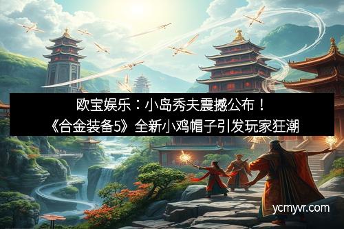 欧宝娱乐：小岛秀夫震撼公布！《合金装备5》全新小鸡帽子引发玩家狂潮